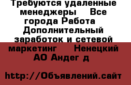 Требуются удаленные менеджеры  - Все города Работа » Дополнительный заработок и сетевой маркетинг   . Ненецкий АО,Андег д.